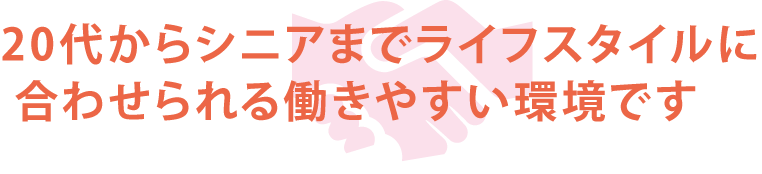 20代からシニアまでライフスタイルに合わせられる働きやすい環境です